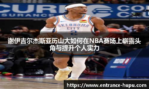 谢伊吉尔杰斯亚历山大如何在NBA赛场上崭露头角与提升个人实力
