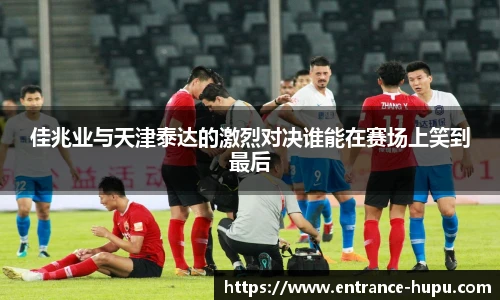 佳兆业与天津泰达的激烈对决谁能在赛场上笑到最后