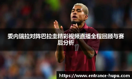 委内瑞拉对阵巴拉圭精彩视频直播全程回顾与赛后分析