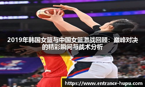 2019年韩国女篮与中国女篮激战回顾：巅峰对决的精彩瞬间与战术分析