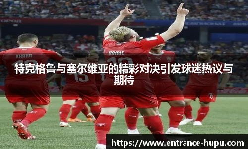 特克格鲁与塞尔维亚的精彩对决引发球迷热议与期待