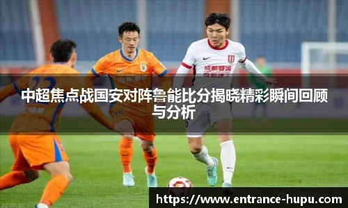中超焦点战国安对阵鲁能比分揭晓精彩瞬间回顾与分析