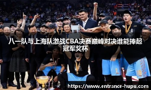 八一队与上海队激战CBA决赛巅峰对决谁能捧起冠军奖杯